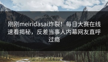 刚刚meiridasai炸裂！每日大赛在线速看揭秘，反差当事人内幕网友直呼过瘾