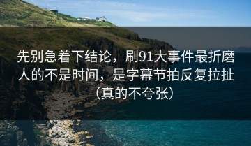 先别急着下结论，刷91大事件最折磨人的不是时间，是字幕节拍反复拉扯（真的不夸张）
