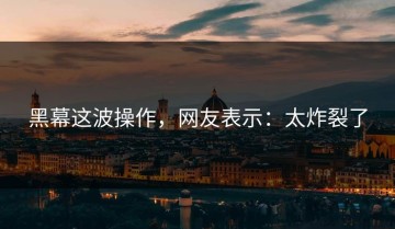 黑幕这波操作，网友表示：太炸裂了