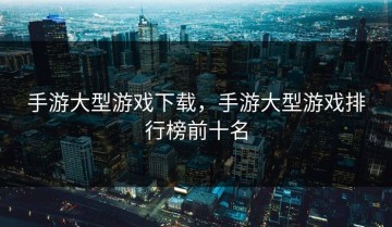 手游大型游戏下载，手游大型游戏排行榜前十名