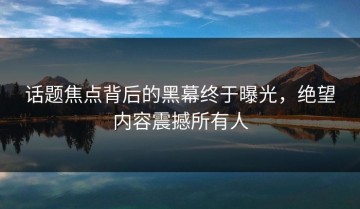 话题焦点背后的黑幕终于曝光，绝望内容震撼所有人