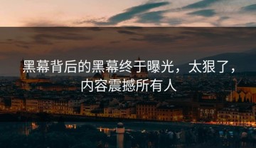 黑幕背后的黑幕终于曝光，太狠了，内容震撼所有人