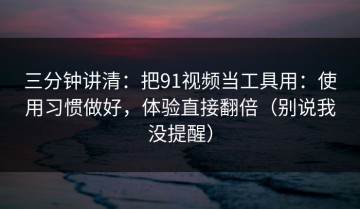 三分钟讲清：把91视频当工具用：使用习惯做好，体验直接翻倍（别说我没提醒）
