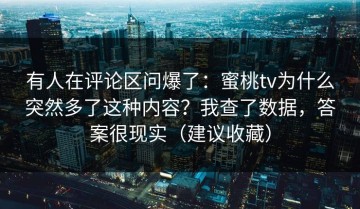 有人在评论区问爆了：蜜桃tv为什么突然多了这种内容？我查了数据，答案很现实（建议收藏）