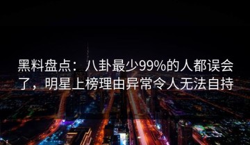 黑料盘点：八卦最少99%的人都误会了，明星上榜理由异常令人无法自持
