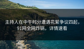 主持人在中午时分遭遇花絮争议四起，91网全网炸锅，详情速看