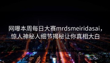 网曝本周每日大赛mrdsmeiridasai，惊人神秘人细节揭秘让你真相大白