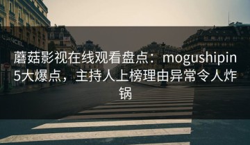 蘑菇影视在线观看盘点：mogushipin5大爆点，主持人上榜理由异常令人炸锅