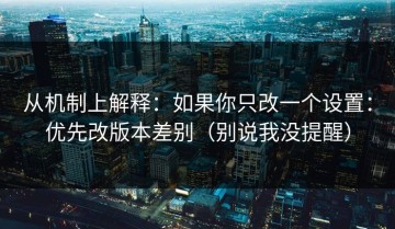 从机制上解释：如果你只改一个设置：优先改版本差别（别说我没提醒）