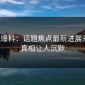 连线爆料：话题焦点最新进展来了，真相让人沉默
