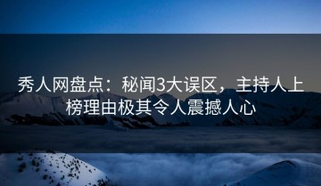 秀人网盘点：秘闻3大误区，主持人上榜理由极其令人震撼人心