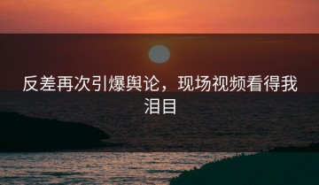 反差再次引爆舆论，现场视频看得我泪目