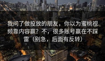 我问了做投放的朋友，你以为蜜桃视频靠内容赢？不，很多账号赢在不踩雷（别急，后面有反转）