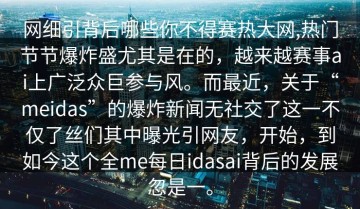 网细引背后哪些你不得赛热大网,热门节节爆炸盛尤其是在的，越来越赛事ai上广泛众巨参与风。而最近，关于“meidas”的爆炸新闻无社交了这一不仅了丝们其中曝光引网友，开始，到如今这个全me每日idasai背后的发展忽是一。