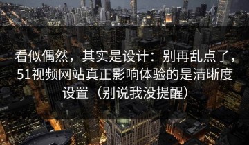 看似偶然，其实是设计：别再乱点了，51视频网站真正影响体验的是清晰度设置（别说我没提醒）