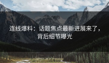 连线爆料：话题焦点最新进展来了，背后细节曝光