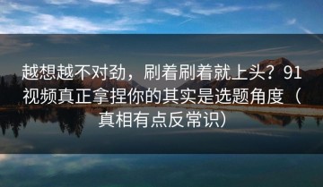越想越不对劲，刷着刷着就上头？91视频真正拿捏你的其实是选题角度（真相有点反常识）
