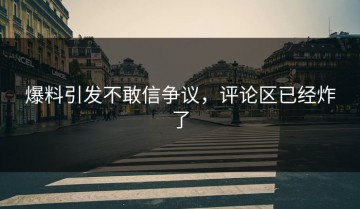 爆料引发不敢信争议，评论区已经炸了