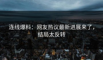 连线爆料：网友热议最新进展来了，结局太反转