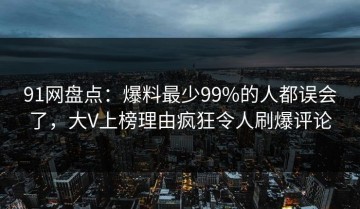 91网盘点：爆料最少99%的人都误会了，大V上榜理由疯狂令人刷爆评论