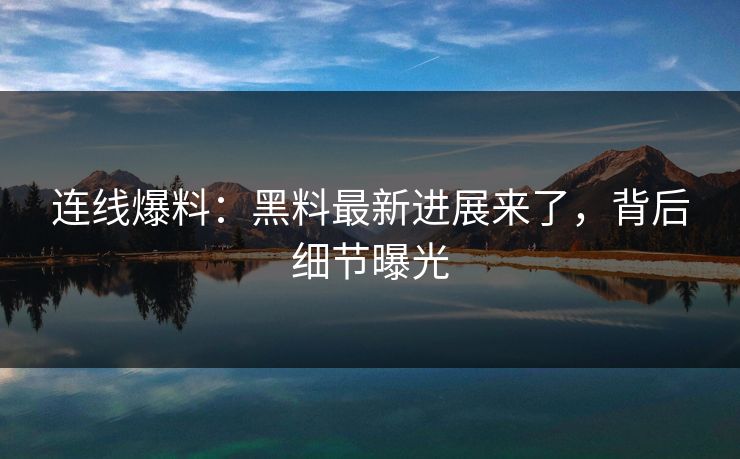 连线爆料：黑料最新进展来了，背后细节曝光