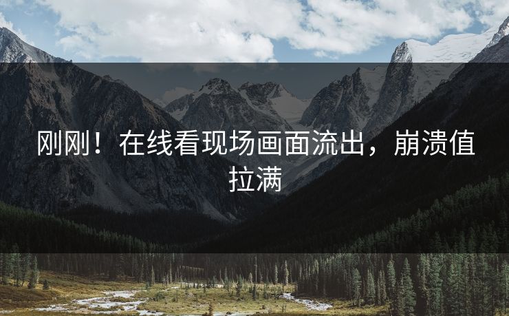 刚刚！在线看现场画面流出，崩溃值拉满