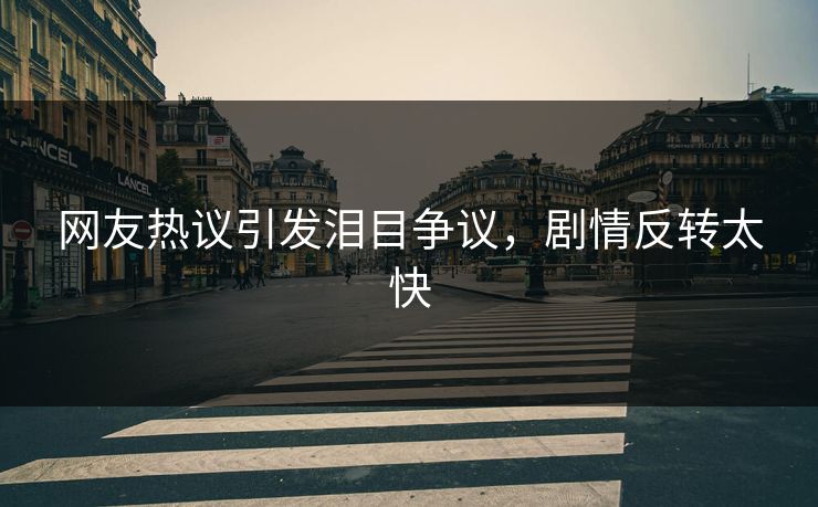 网友热议引发泪目争议，剧情反转太快