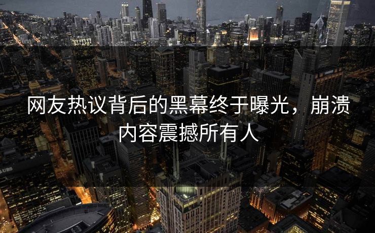 网友热议背后的黑幕终于曝光，崩溃内容震撼所有人