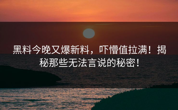 黑料今晚又爆新料，吓懵值拉满！揭秘那些无法言说的秘密！