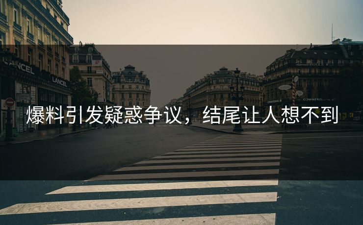 爆料引发疑惑争议，结尾让人想不到