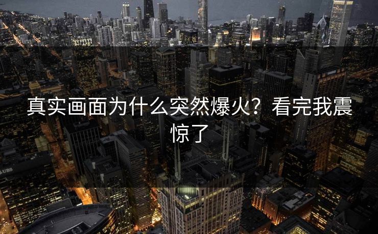 真实画面为什么突然爆火？看完我震惊了