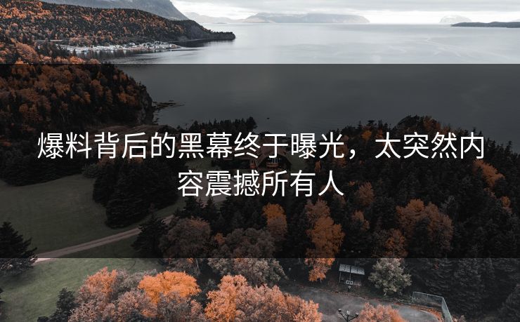 爆料背后的黑幕终于曝光，太突然内容震撼所有人
