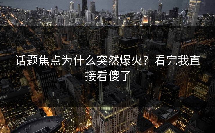 话题焦点为什么突然爆火？看完我直接看傻了