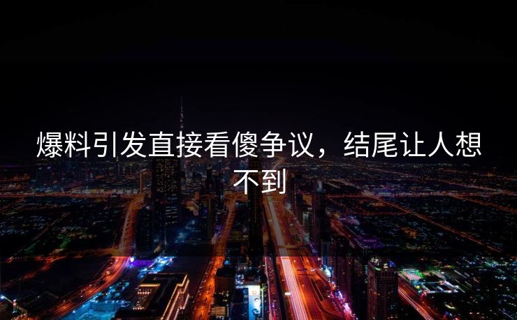 爆料引发直接看傻争议，结尾让人想不到
