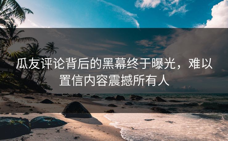 瓜友评论背后的黑幕终于曝光，难以置信内容震撼所有人