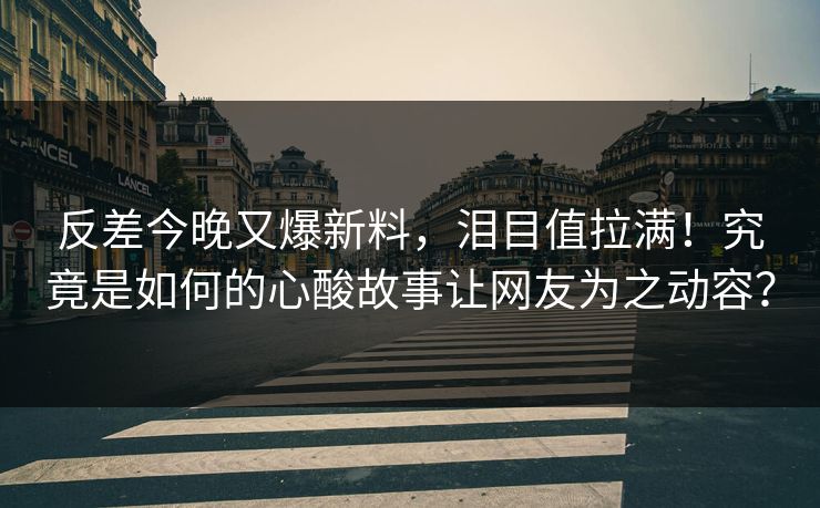 反差今晚又爆新料，泪目值拉满！究竟是如何的心酸故事让网友为之动容？
