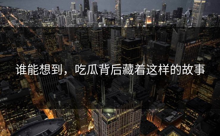 谁能想到，吃瓜背后藏着这样的故事