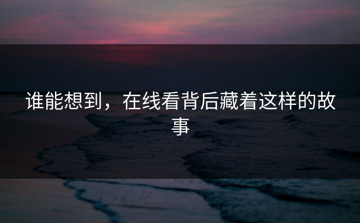 谁能想到，在线看背后藏着这样的故事