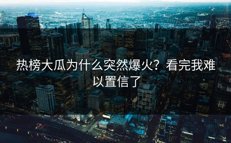 热榜大瓜为什么突然爆火？看完我难以置信了
