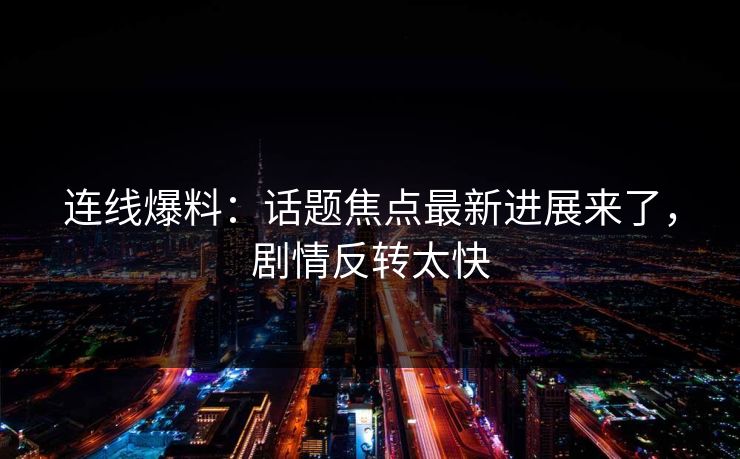 连线爆料：话题焦点最新进展来了，剧情反转太快
