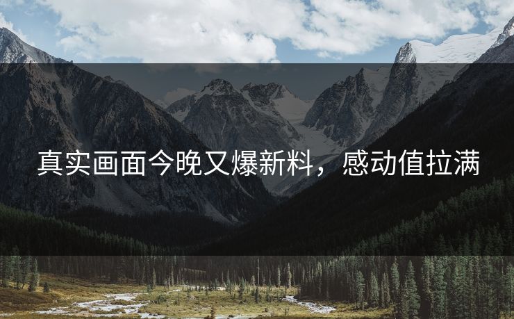 真实画面今晚又爆新料，感动值拉满