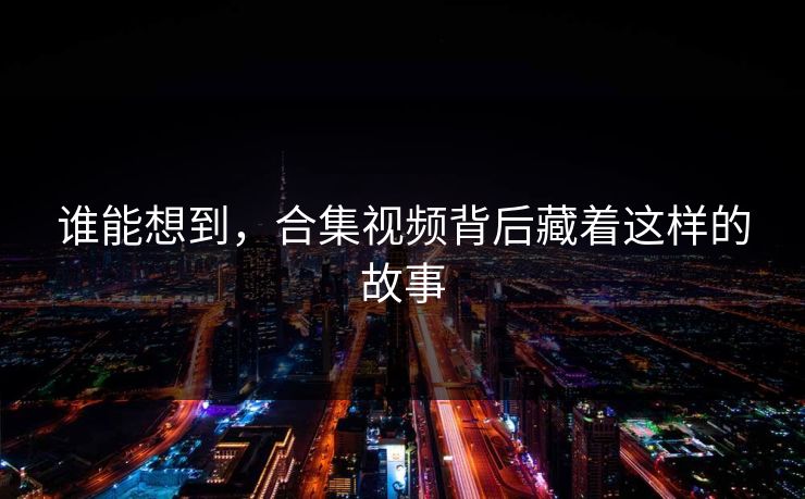 谁能想到，合集视频背后藏着这样的故事