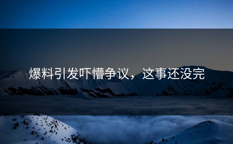 爆料引发吓懵争议，这事还没完