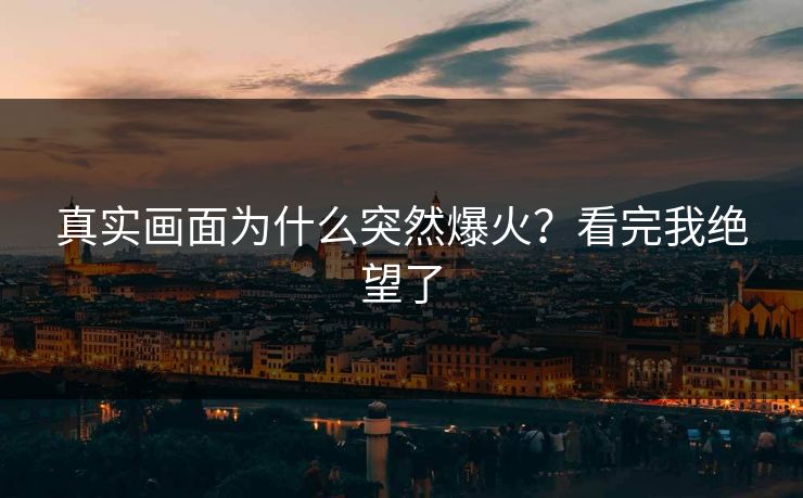 真实画面为什么突然爆火？看完我绝望了