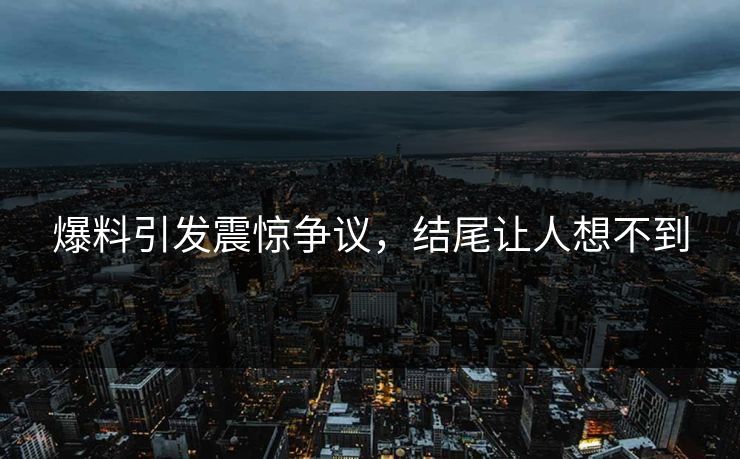 爆料引发震惊争议，结尾让人想不到