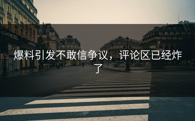 爆料引发不敢信争议，评论区已经炸了