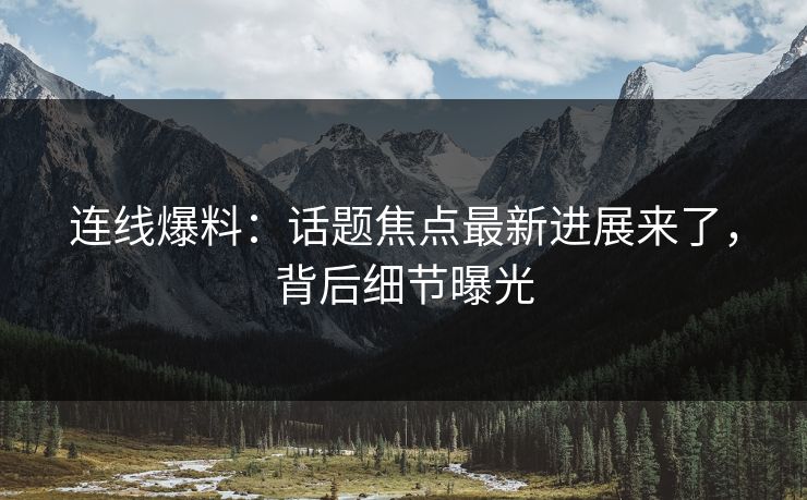 连线爆料：话题焦点最新进展来了，背后细节曝光