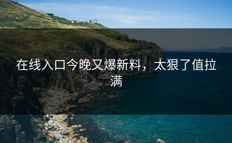 在线入口今晚又爆新料，太狠了值拉满