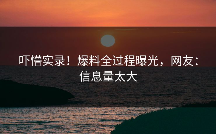 吓懵实录！爆料全过程曝光，网友：信息量太大