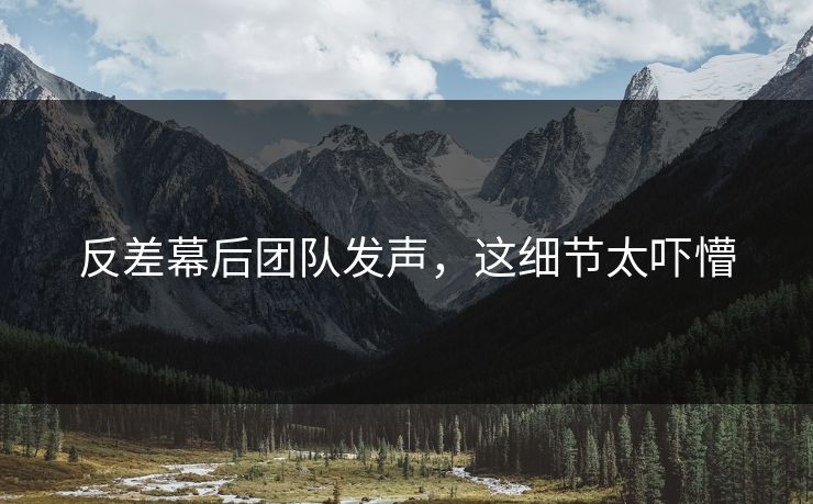 反差幕后团队发声，这细节太吓懵